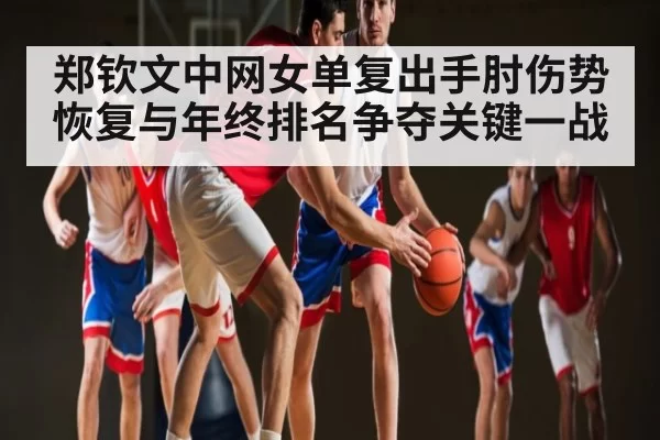 郑钦文中网女单复出手肘伤势恢复与年终排名争夺关键一战